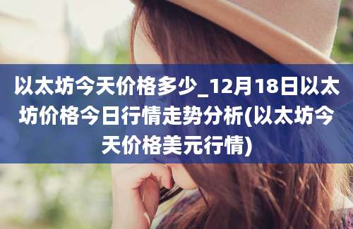 以太坊今天价格多少_12月18日以太坊价格今日行情走势分析(以太坊今天价格美元行情)