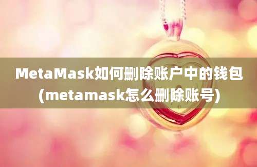 MetaMask如何删除账户中的钱包(metamask怎么删除账号)