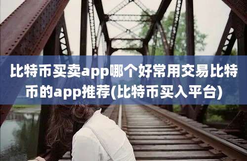 比特币买卖app哪个好常用交易比特币的app推荐(比特币买入平台)