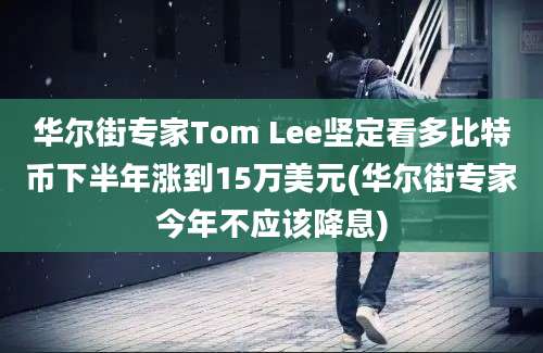 华尔街专家Tom Lee坚定看多比特币下半年涨到15万美元(华尔街专家今年不应该降息)