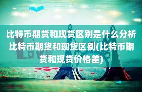 比特币期货和现货区别是什么分析比特币期货和现货区别(比特币期货和现货价格差)