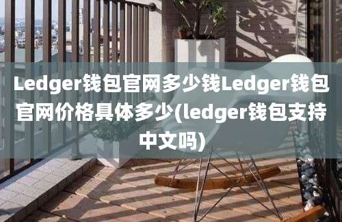 Ledger钱包官网多少钱Ledger钱包官网价格具体多少(ledger钱包支持中文吗)