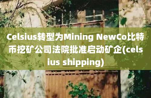 Celsius转型为Mining NewCo比特币挖矿公司法院批准启动矿企(celsius shipping)