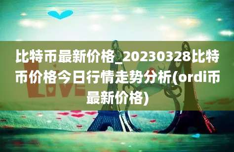 比特币最新价格_20230328比特币价格今日行情走势分析(ordi币最新价格)