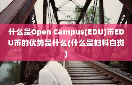 什么是Open Campus(EDU)币EDU币的优势是什么(什么是妇科白斑)