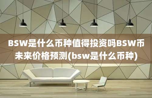 BSW是什么币种值得投资吗BSW币未来价格预测(bsw是什么币种)