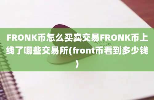 FRONK币怎么买卖交易FRONK币上线了哪些交易所(front币看到多少钱)