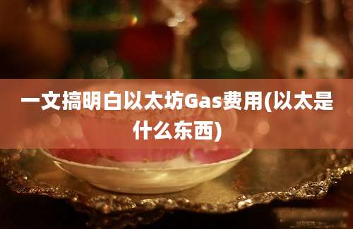 一文搞明白以太坊Gas费用(以太是什么东西)