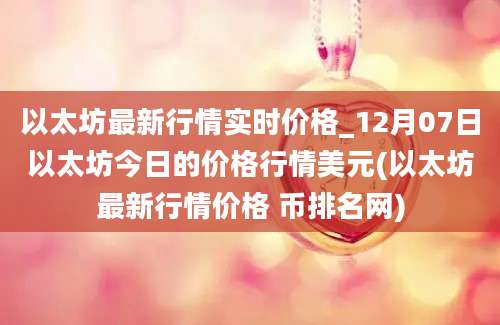 以太坊最新行情实时价格_12月07日以太坊今日的价格行情美元(以太坊最新行情价格 币排名网)