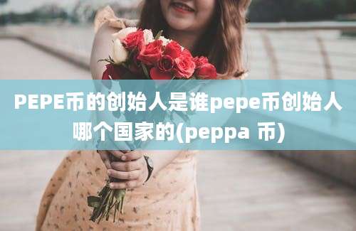 PEPE币的创始人是谁pepe币创始人哪个国家的(peppa 币)