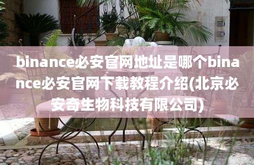 binance必安官网地址是哪个binance必安官网下载教程介绍(北京必安奇生物科技有限公司)