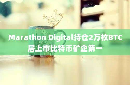 Marathon Digital持仓2万枚BTC居上市比特币矿企第一