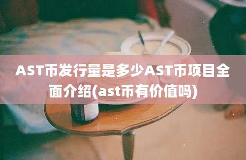 AST币发行量是多少AST币项目全面介绍(ast币有价值吗)