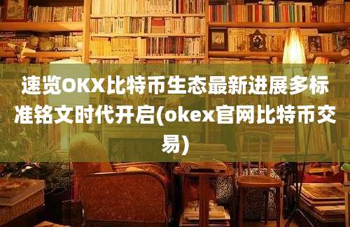 速览OKX比特币生态最新进展多标准铭文时代开启(okex官网比特币交易)