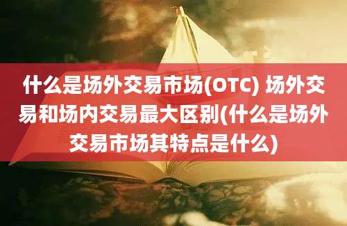 什么是场外交易市场(OTC) 场外交易和场内交易最大区别(什么是场外交易市场其特点是什么)