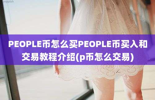 PEOPLE币怎么买PEOPLE币买入和交易教程介绍(p币怎么交易)