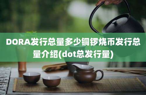 DORA发行总量多少铜锣烧币发行总量介绍(dot总发行量)