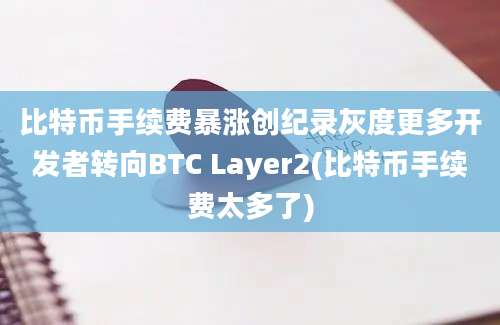 比特币手续费暴涨创纪录灰度更多开发者转向BTC Layer2(比特币手续费太多了)