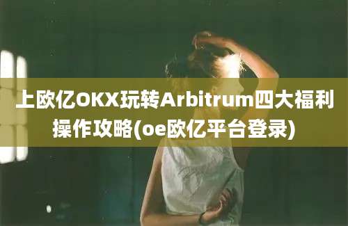 上欧亿OKX玩转Arbitrum四大福利操作攻略(oe欧亿平台登录)