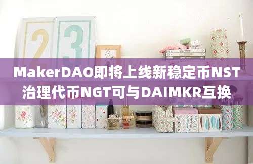 MakerDAO即将上线新稳定币NST治理代币NGT可与DAIMKR互换