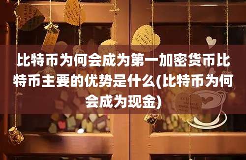 比特币为何会成为第一加密货币比特币主要的优势是什么(比特币为何会成为现金)