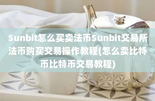 Sunbit怎么买卖法币Sunbit交易所法币购买交易操作教程(怎么卖比特币比特币交易教程)