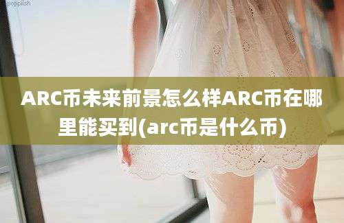 ARC币未来前景怎么样ARC币在哪里能买到(arc币是什么币)