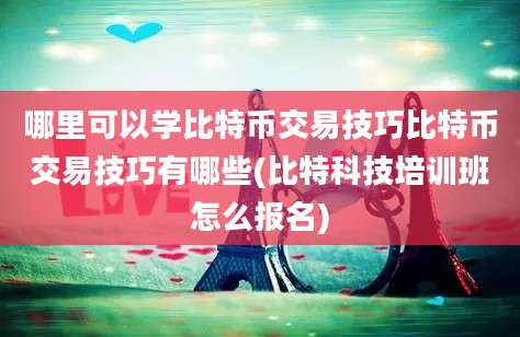 哪里可以学比特币交易技巧比特币交易技巧有哪些(比特科技培训班怎么报名)