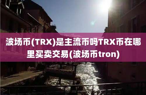 波场币(TRX)是主流币吗TRX币在哪里买卖交易(波场币tron)