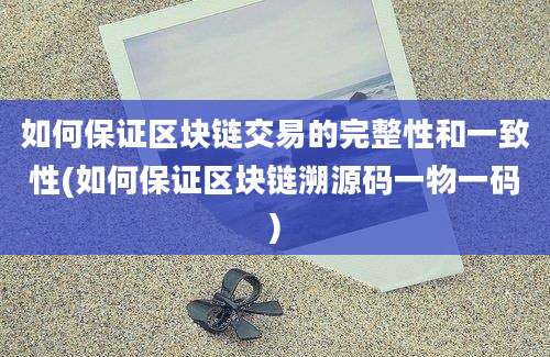 如何保证区块链交易的完整性和一致性(如何保证区块链溯源码一物一码)