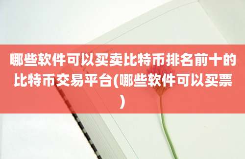 哪些软件可以买卖比特币排名前十的比特币交易平台(哪些软件可以买票)