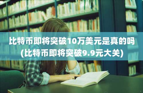 比特币即将突破10万美元是真的吗(比特币即将突破9.9元大关)