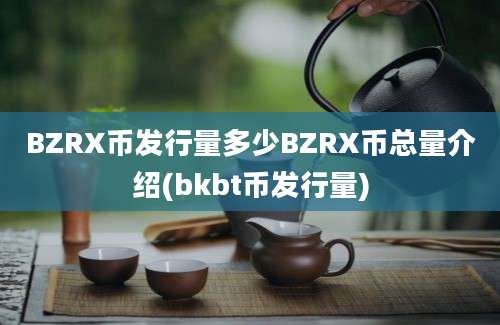 BZRX币发行量多少BZRX币总量介绍(bkbt币发行量)