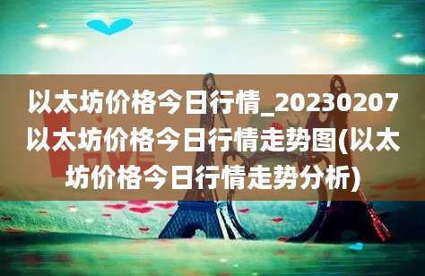 以太坊价格今日行情_20230207以太坊价格今日行情走势图(以太坊价格今日行情走势分析)