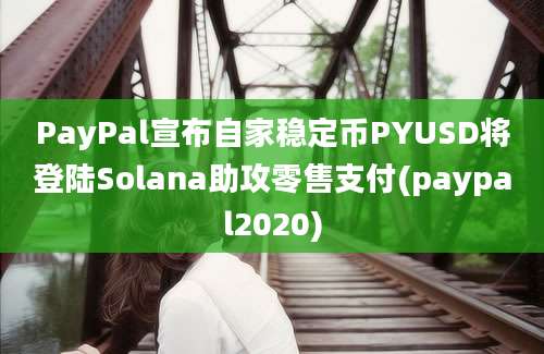 PayPal宣布自家稳定币PYUSD将登陆Solana助攻零售支付(paypal2020)