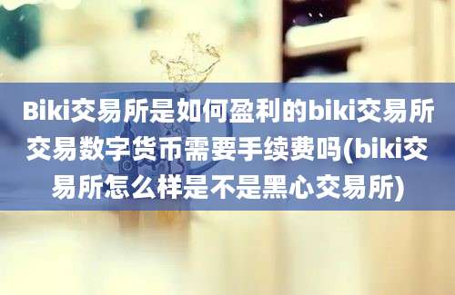 Biki交易所是如何盈利的biki交易所交易数字货币需要手续费吗(biki交易所怎么样是不是黑心交易所)