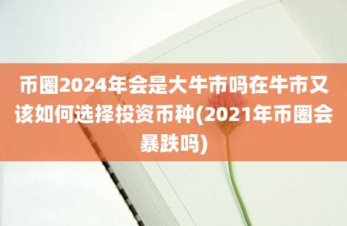 币圈2024年会是大牛市吗在牛市又该如何选择投资币种(2021年币圈会暴跌吗)