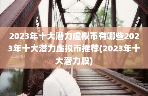 2023年十大潜力虚拟币有哪些2023年十大潜力虚拟币推荐(2023年十大潜力股)