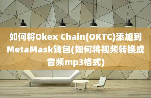 如何将Okex Chain(OKTC)添加到MetaMask钱包(如何将视频转换成音频mp3格式)