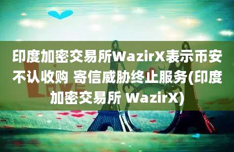 印度加密交易所WazirX表示币安不认收购 寄信威胁终止服务(印度加密交易所 WazirX)