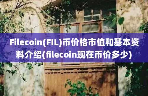 Filecoin(FIL)币价格市值和基本资料介绍(filecoin现在币价多少)