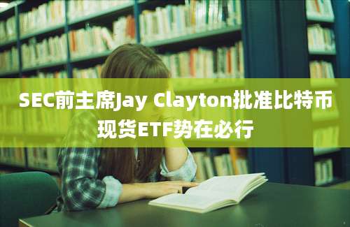 SEC前主席Jay Clayton批准比特币现货ETF势在必行