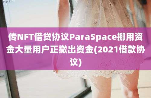 传NFT借贷协议ParaSpace挪用资金大量用户正撤出资金(2021借款协议)