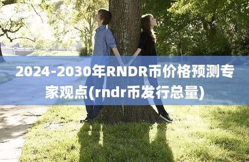 2024-2030年RNDR币价格预测专家观点(rndr币发行总量)