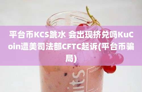 平台币KCS跳水 会出现挤兑吗KuCoin遭美司法部CFTC起诉(平台币骗局)