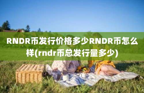 RNDR币发行价格多少RNDR币怎么样(rndr币总发行量多少)