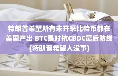 特朗普希望所有未开采比特币都在美国产出 BTC是对抗CBDC最后防线(特朗普希望人没事)