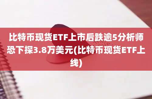 比特币现货ETF上市后跌逾5分析师恐下探3.8万美元(比特币现货ETF上线)