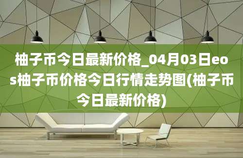 柚子币今日最新价格_04月03日eos柚子币价格今日行情走势图(柚子币今日最新价格)