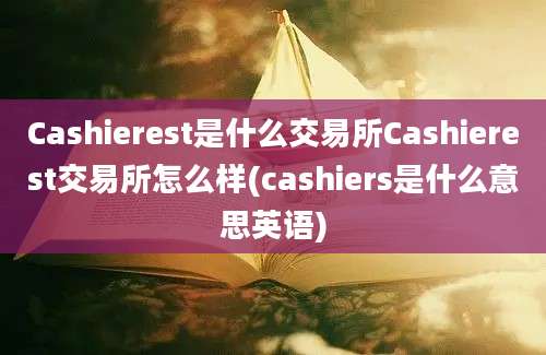 Cashierest是什么交易所Cashierest交易所怎么样(cashiers是什么意思英语)